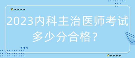 2023年內(nèi)科主治醫(yī)師考試多少分合格？
