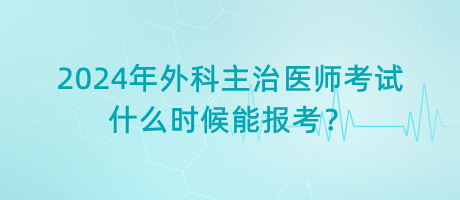 2024年外科主治醫(yī)師考試什么時候能報考？