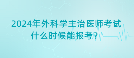 2024年外科學主治醫(yī)師考試什么時候能報考？