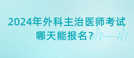 2024年外科主治醫(yī)師考試哪天能報名？