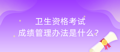 衛(wèi)生資格考試成績管理辦法是什么？