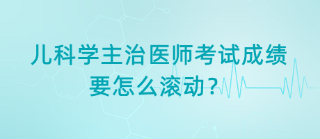 兒科學(xué)主治醫(yī)師考試成績要怎么滾動(dòng)？