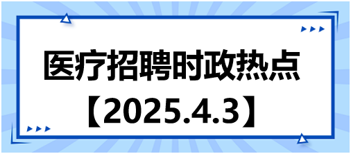 醫(yī)療招聘時政熱點4.3
