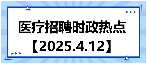 醫(yī)療招聘時(shí)政熱點(diǎn)4.12