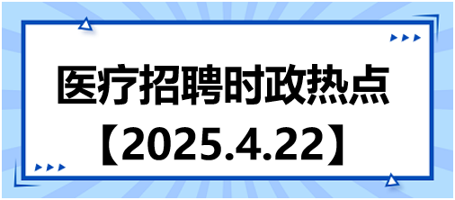 醫(yī)療招聘時政熱點4.22